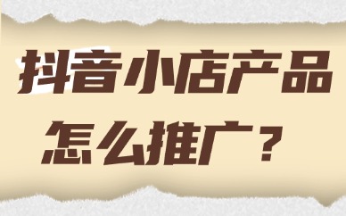 抖音小店产品怎么推广？新手必看的全流程指南！