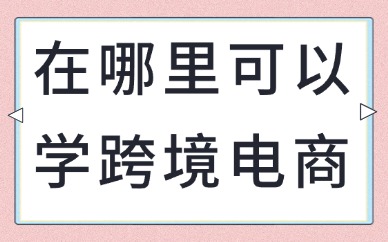在哪里可以专门学跨境电商