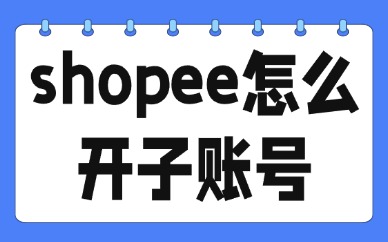 shopee怎么开子账号？卖家中心子账号开通与管理全攻略