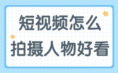 短视频怎么拍摄人物更好看？简单六招让你出镜更上镜