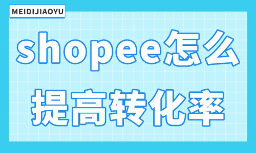 shopee怎么提高转化率？有什么方法？ - 美迪教育