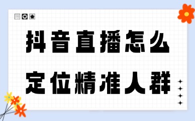 抖音直播怎么定位精准人群？这些方法一定要知道！