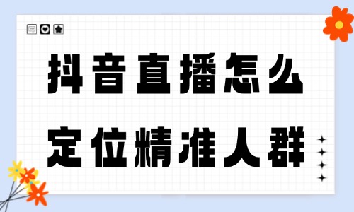 抖音直播怎么定位精准人群？这些方法一定要知道！ - 美迪教育