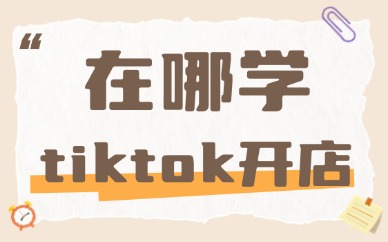 在哪学tiktok开店