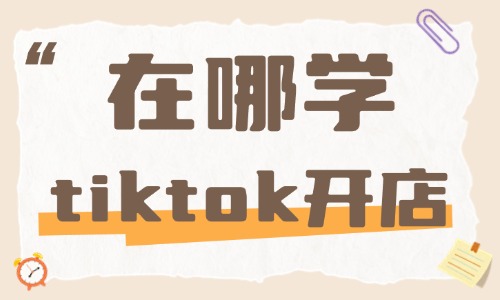 在哪学tiktok开店 - 美迪教育