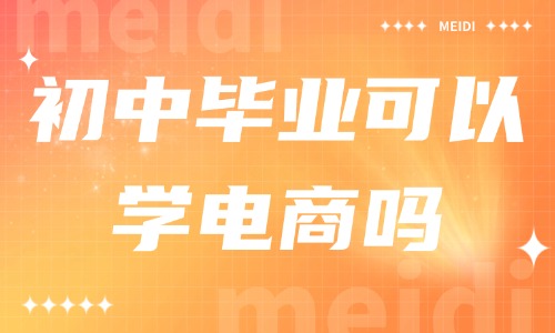 初中毕业可以学电商吗？初中毕业学电商哪个学校好？ - 美迪教育