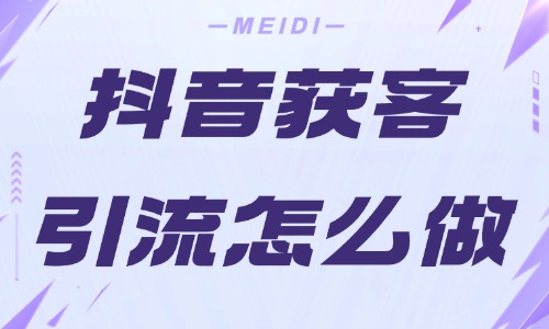 抖音获客引流怎么做？抖音获客引流的四个方法分享！ - 美迪教育