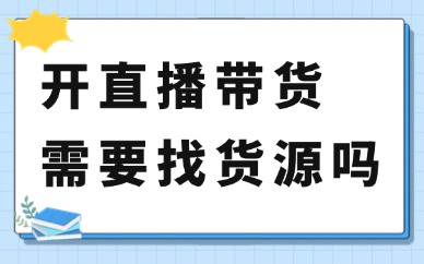 开直播带货需要找货源吗？直播带货货源哪里找？