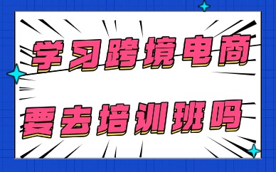 学习跨境电商需要去培训班吗