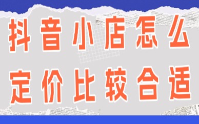 抖音小店怎么定价比较合适？产品定价技巧分享