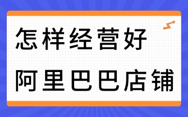 怎样经营好阿里巴巴店铺？阿里巴巴运营新手可以学吗？