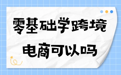 零基础学跨境电商可以吗？零基础的人想学跨境电商怎么做？