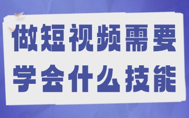 做短视频需要学会什么技能？做短视频必备的能力有哪些？
