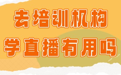 去培训机构学习直播有用吗？直播培训有效果吗？