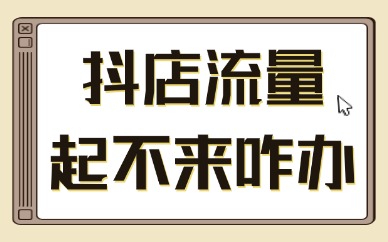 抖音小店流量起不来怎么办？别急，先从这4个方面找原因
