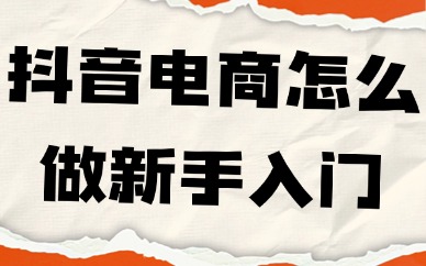 抖音电商怎么做新手入门？四个步骤教你搞定！