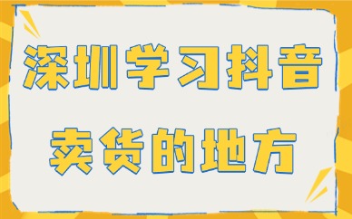 深圳哪里有学习抖音卖货的地方吗