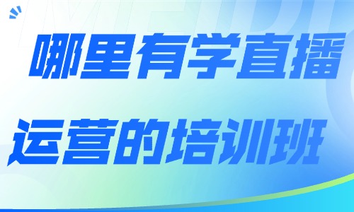 附近哪里有学直播运营的培训班 - 美迪电商