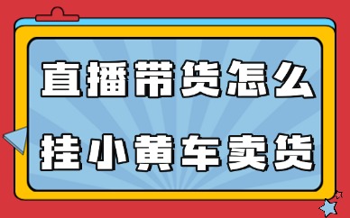 直播带货怎么挂小黄车卖货赚钱？看这篇文章就会了！