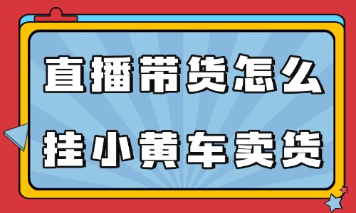 直播带货怎么挂小黄车卖货赚钱?看这篇文章就会了! - 美迪电商