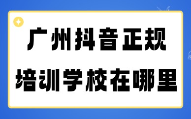 广州抖音正规培训学校在哪里