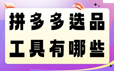 拼多多选品工具软件有哪些？两大类选品工具推荐