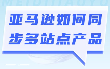 亚马逊如何同步多站点产品？怎么操作？
