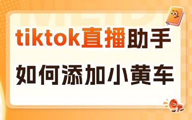 tiktok直播助手如何添加小黄车？手机电脑添加小黄车步骤