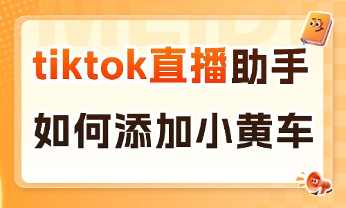 tiktok直播助手如何添加小黄车?手机电脑添加小黄车步骤 - 美迪电商
