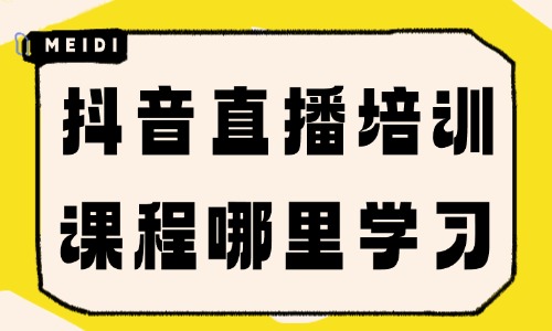 抖音直播培训课程哪里学习 - 美迪电商