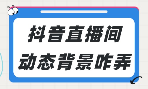 抖音直播间动态背景怎么弄的？实用方法来了！ - 美迪电商