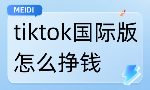 tiktok国际版怎么挣钱？四大变现方式分享 - 美迪电商