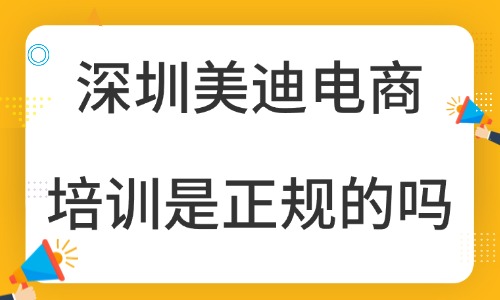 深圳美迪电商培训是正规的吗？资质、课程、口碑全面拆解 - 美迪电商
