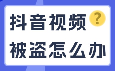 抖音视频被盗怎么办？怎么处理？