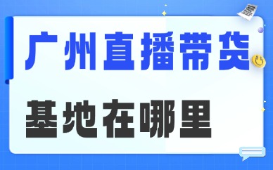广州直播带货基地在哪里