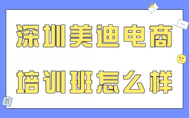 深圳美迪电商培训班怎么样？从4个维度深度评测