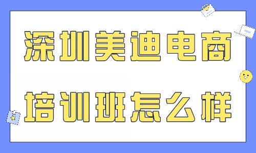 深圳美迪电商培训班怎么样？从4个维度深度评测 - 美迪电商