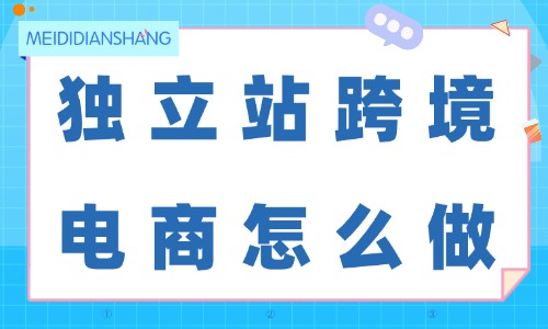 独立站跨境电商怎么做?看这篇文章就够了! - 美迪电商
