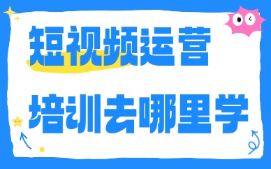 短视频运营培训去哪里学