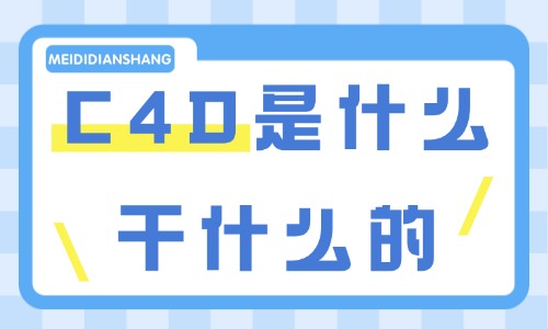 C4D是什么软件干什么的?这篇文章带你了解! - 美迪电商