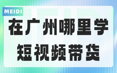 在广州哪里可以学习短视频带货呢？看完这篇再报名！