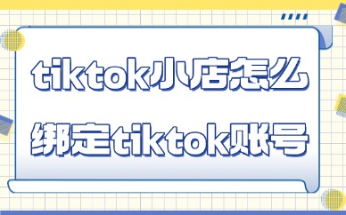 TikTok Shop 怎么绑定 TikTok 账号？保姆级教程