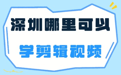 深圳哪里可以学剪辑视频？靠谱机构指南