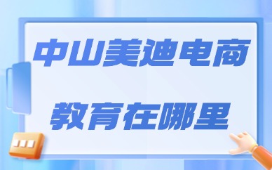 中山美迪电商教育在哪里？校区导航、课程特色与报名指南
