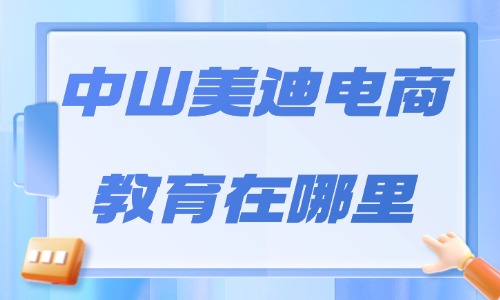 中山美迪电商教育在哪里?校区导航、课程特色与报名指南 - 美迪电商
