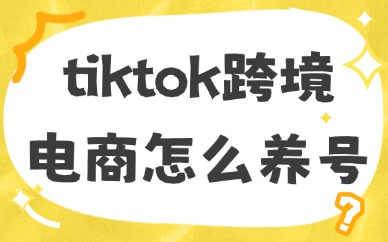 tiktok跨境电商怎么养号？提升账号权重的核心步骤