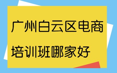 广州白云区电商培训班哪家好？靠谱机构推荐