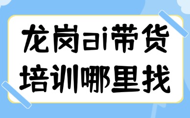 龙岗ai带货培训哪里找？就近学真技能
