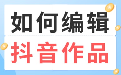 如何编辑抖音作品？零基础实操全流程