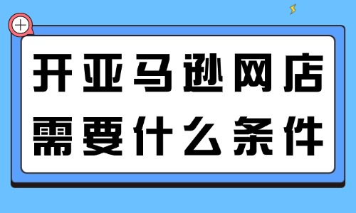 开亚马逊网店需要什么条件?新手开店全流程 - 美迪电商
